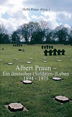 Albert Praun - Ein deutsches (Soldaten-) Leben 1894-1975 de Hella Praun