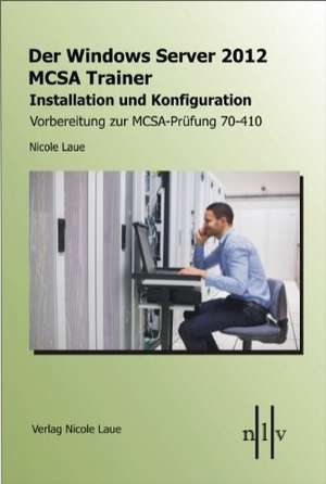 Der Windows Server 2012 MCSA Trainer, Installation und Konfiguration, Vorbereitung zur MCSA-Prüfung 70-410 de Nicole Laue