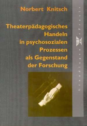 Theaterpädagogisches Handeln in psychosozialen Prozessen als Gegenstand der Forschung de Norbert Knitsch