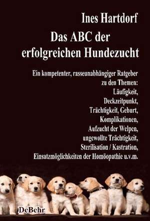 Das ABC der erfolgreichen Hundezucht - Ein kompetenter, rasseunabhängiger Ratgeber zu den Themen: Läufigkeit, Deckzeitpunkt, Trächtigkeit, Geburt, Komplikationen, Aufzucht der Welpen, ungewollte Trächtigkeit, Sterilisation / Kastration; Einsatzmöglichkeiten der Homöopathie u.v.m. de Ines Hartdorf