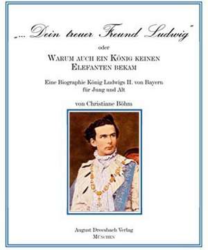 "Dein treuer Freund Ludwig" oder Warum auch ein König keinen Elefanten bekam! de Christiane Böhm