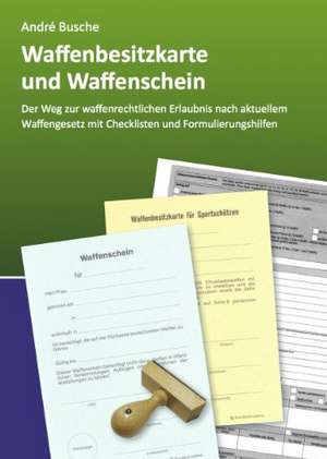 Waffenbesitzkarte und Waffenschein - Der Weg zur waffenrechtlichen Erlaubnis nach aktuellem Waffengesetz mit Checklisten und Formulierungshilfen de André Busche