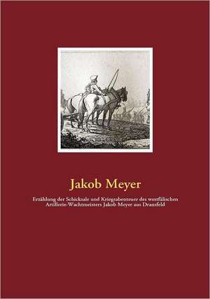 Erzählung der Schicksale und Kriegsabenteuer des westfälischen Artillerie-Wachtmeisters Jakob Meyer aus Dransfeld de Jakob Meyer