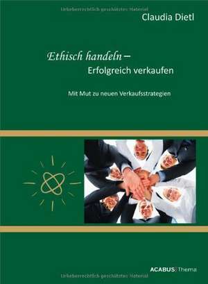 Ethisch handeln - Erfolgreich verkaufen. Mit Mut zu neuen Verkaufsstrategien de Claudia Dietl