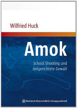 Amok, School Shooting und zielgerichtete Gewalt de Wilfried Huck