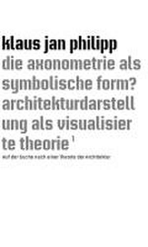 die axonometrie als symbolische form? architekturdarstellung als visualisierte theorie de Klaus Jan Philipp