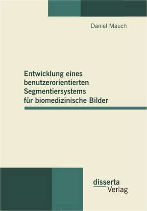 Entwicklung Eines Benutzerorientierten Segmentiersystems Fur Biomedizinische Bilder: Bestandsaufnahme Und Perspektiven Des Online-Angebotes de Daniel Mauch