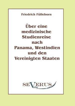 Ber Eine Medizinische Studienreise Nach Panama, Westindien Und Den Vereinigten Staaten: Ein Beitrag Zur Geschichte Und Zur Systematischen Grundlegung Der Erkenntnistheorie de Friedrich Fülleborn