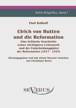 Ulrich Von Hutten Und Die Reformation: Eine Kritische Geschichte Seiner Wichtigsten Lebenszeit Und Der Entscheidungsjahre Der Reformation (1517 - 1523 de Paul Kalkoff