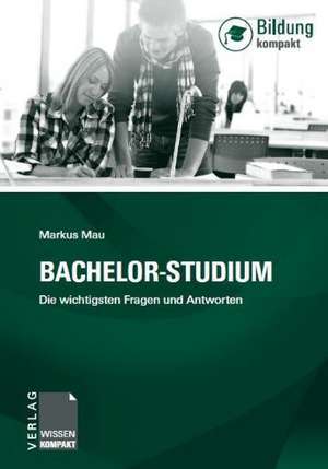 Bachelor-Studium - Die wichtigsten Fragen und Antworten de Markus Mau