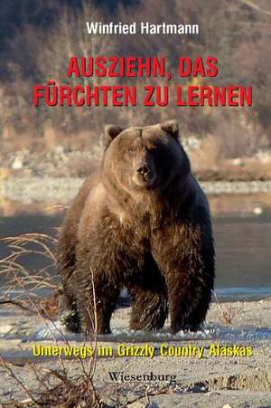 Ausziehn, das Fürchten zu lernen - Unterwegs im Grizzly Country Alaskas de Winfried Hartmann