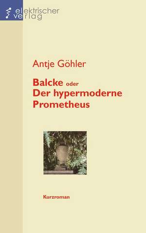 Balcke oder Der hypermoderne Prometheus de Antje Göhler