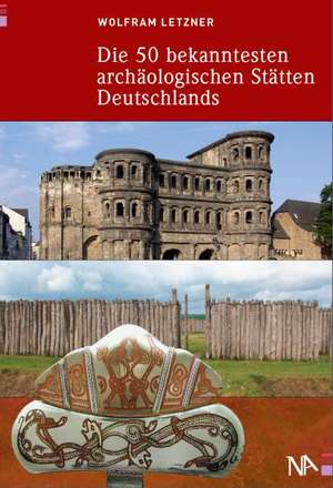 Die 50 bekanntesten archäologischen Stätten Deutschlands de Wolfram Letzner