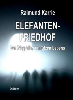 Elefantenfriedhof - oder - Der Weg allen unnützen Lebens de Raimund Karrie