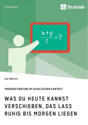 Was du heute kannst verschieben, das lass ruhig bis morgen liegen. Prokrastination im schulischen Kontext de Ole Görlich