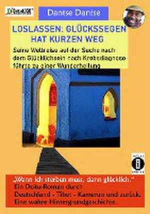 LOSLASSEN: GLÜCKSSEGEN HAT KURZEN WEG. Seine Weltreise auf der Suche nach dem Glücklichsein nach Krebsdiagnose führte zu einer Wunderheilung de Dantse Dantse