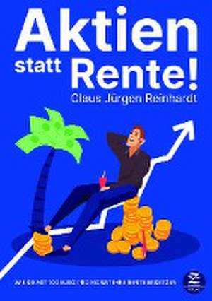 Aktien statt Rente! Wie Sie mit 100 Euro pro Monat Ihre Rente ersetzen de Claus Jürgen Reinhardt