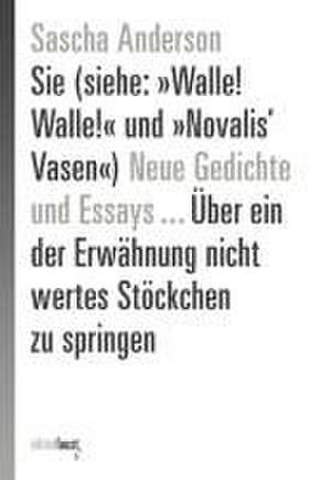 Sie (siehe: »Walle! Walle!« und »Novalis' Vasen«) Neue Gedichte und Essays ... Über ein der Erwähnung nicht wertes Stöckchen zu springen de Sascha Anderson