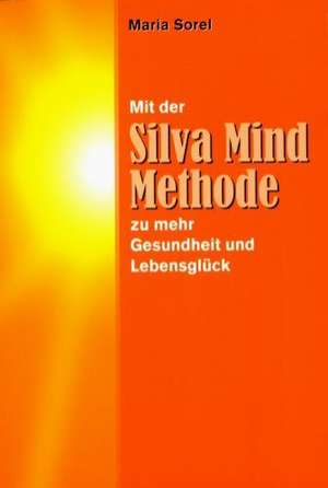 Mit der Silva Mind Methode zu mehr Gesundheit und Lebensglück de Maria Sorel