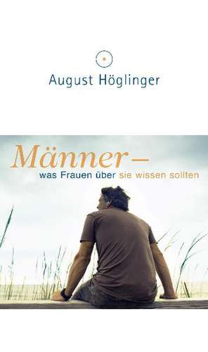 Männer - was Frauen über sie wissen sollten de August Höglinger