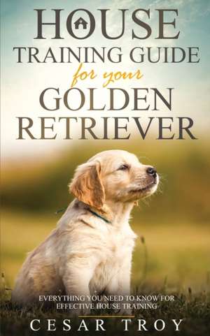 House Training Guide for Your Golder Retriever de Cesar Troy