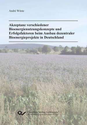 Akzeptanz verschiedener Bioenergienutzungskonzepte und Erfolgsfaktoren beim Ausbau dezentraler Bioenergieprojekte in Deutschland de André Wüste