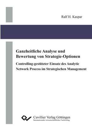 Ganzheitliche Analyse und Bewertung von Strategie-Optionen. Controlling-gestützter Einsatz des Analytic Network Process im Strategischen Management de Ralf H. Kaspar