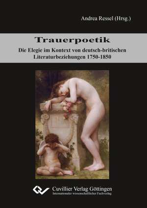 Trauerpoetik. Die Elegie im Kontext von deutsch-britischen Literaturbeziehungen 1750-1850 de Andrea Ressel