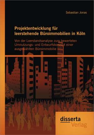 Projektentwicklung Fur Leerstehende B Roimmobilien in K Ln: Von Der Leerstandsanalyse Zum Bewerteten Umnutzungs- Und Entwurfskonzept Einer Ausgew Hlte de Sebastian Jonas