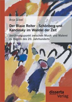 Der Blaue Reiter - Schonberg Und Kandinsky Im Wandel Der Zeit: Beruhrungspunkt Zwischen Musik Und Malerei Zu Beginn Des 20. Jahrhunderts de Anja Göbel