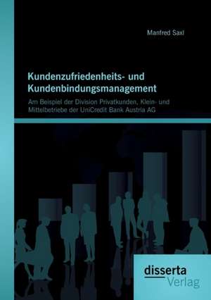 Kundenzufriedenheits- Und Kundenbindungsmanagement: Am Beispiel Der Division Privatkunden, Klein- Und Mittelbetriebe Der Unicredit Bank Austria AG de Manfred Saxl