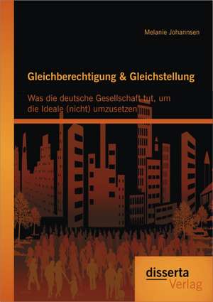 Gleichberechtigung & Gleichstellung: Was Die Deutsche Gesellschaft Tut, Um Die Ideale (Nicht) Umzusetzen de Melanie Johannsen