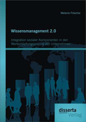 Wissensmanagement 2.0: Integration Sozialer Komponenten in Den Wertschopfungsprozess Von Unternehmen de Melanie Fröscher