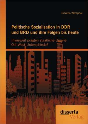 Politische Sozialisation in Ddr Und Brd Und Ihre Folgen Bis Heute: Inwieweit Pragten Staatliche Organe Ost-West-Unterschiede? de Ricardo Westphal