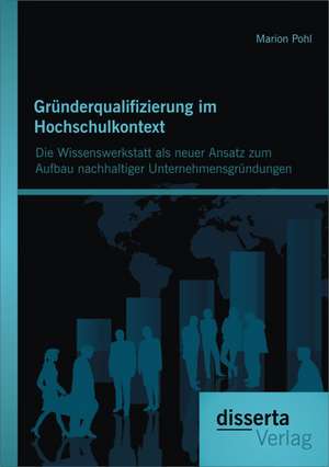 Grunderqualifizierung Im Hochschulkontext: Die Wissenswerkstatt ALS Neuer Ansatz Zum Aufbau Nachhaltiger Unternehmensgrundungen de Marion Pohl