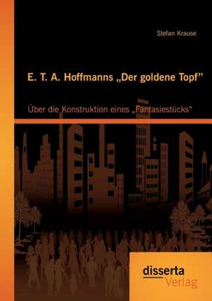 E. T. A. Hoffmanns Der Goldene Topf": Uber Die Konstruktion Eines Fantasiestucks" de Stefan Krause