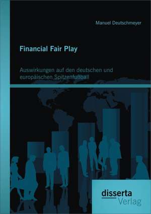 Financial Fair Play: Auswirkungen Auf Den Deutschen Und Europaischen Spitzenfussball de Manuel Deutschmeyer