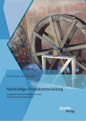 Nachhaltige Produktentwicklung: Integration Der Nachhaltigkeit in Den Produktentstehungsprozess de Christian Zimmerer