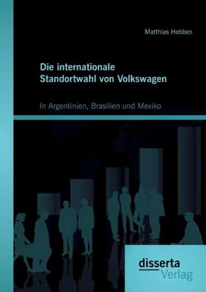 Die Internationale Standortwahl Von Volkswagen: In Argentinien, Brasilien Und Mexiko de Matthias Hebben