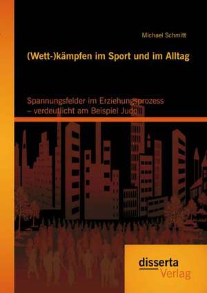 (Wett-)Kampfen Im Sport Und Im Alltag: Spannungsfelder Im Erziehungsprozess - Verdeutlicht Am Beispiel Judo de Michael Schmitt