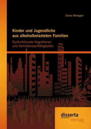 Kinder Und Jugendliche Aus Alkoholbelasteten Familien: Dysfunktionale Kognitionen Und Verhaltensauffalligkeiten de Diana Moesgen