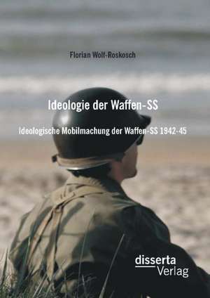 Ideologie Der Waffen-SS: Ideologische Mobilmachung Der Waffen-SS 1942-45 de Florian Wolf-Roskosch