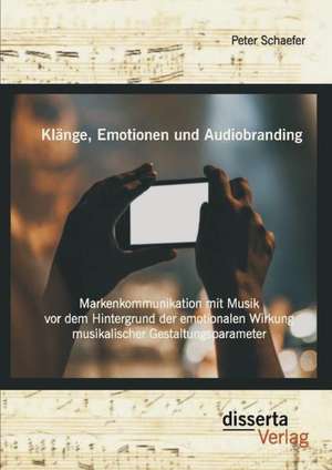 Klange, Emotionen Und Audiobranding: Markenkommunikation Mit Musik VOR Dem Hintergrund Der Emotionalen Wirkung Musikalischer Gestaltungsparameter de Peter Schaefer