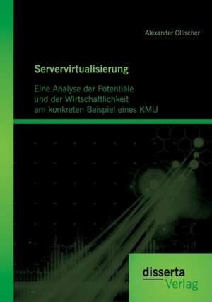 Servervirtualisierung: Eine Analyse Der Potentiale Und Der Wirtschaftlichkeit Am Konkreten Beispiel Eineskmu de Alexander Ollischer