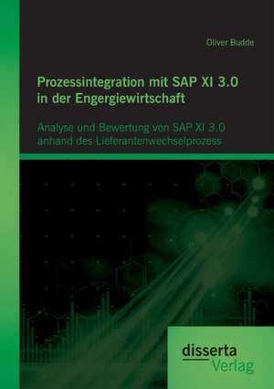 Prozessintegration Mit SAP XI 3.0 in Der Engergiewirtschaft: Analyse Und Bewertung Von SAP XI 3.0 Anhand Des Lieferantenwechselprozess de Oliver Budde