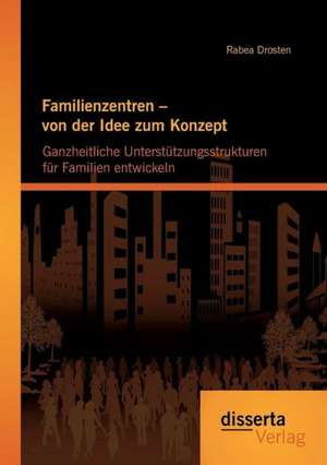 Familienzentren - Von Der Idee Zum Konzept: Ganzheitliche Unterstutzungsstrukturen Fur Familien Entwickeln de Rabea Drosten