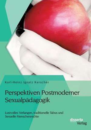 Perspektiven Postmoderner Sexualpadagogik: Lustvolles Verlangen, Traditionelle Tabus Und Sexuelle Menschenrechte de Karl-Heinz Ignatz Kerscher