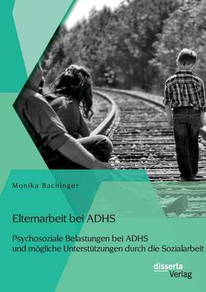 Elternarbeit Bei Adhs: Psychosoziale Belastungen Bei Adhs Und Mogliche Unterstutzungen Durch Die Sozialarbeit de Monika Bachinger