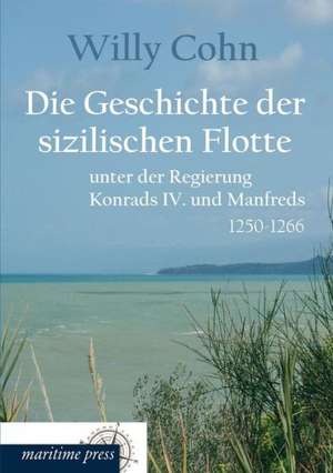 Die Geschichte der sizilischen Flotte unter der Regierung Konrads IV. und Manfreds de Willy Cohn