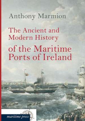 The Ancient and Modern History of the Maritime Ports of Ireland de Anthony Marmion